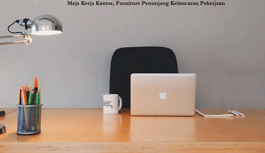 Meja Kerja Kantor, Furniture Penunjang Kelancaran Pekerjaan